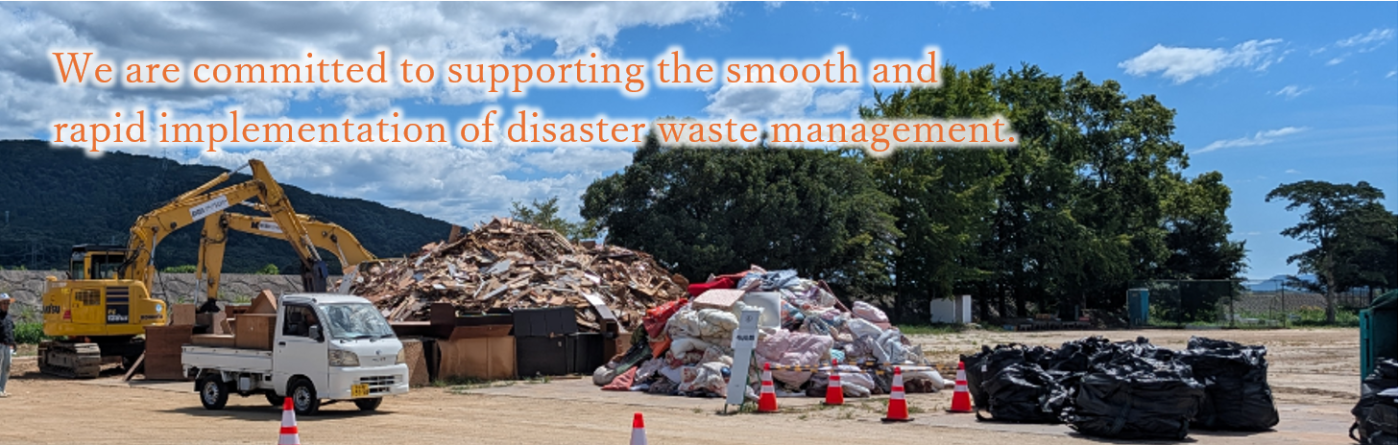 We are committed to supporting the smooth and rapid implementation of disaster waste management.